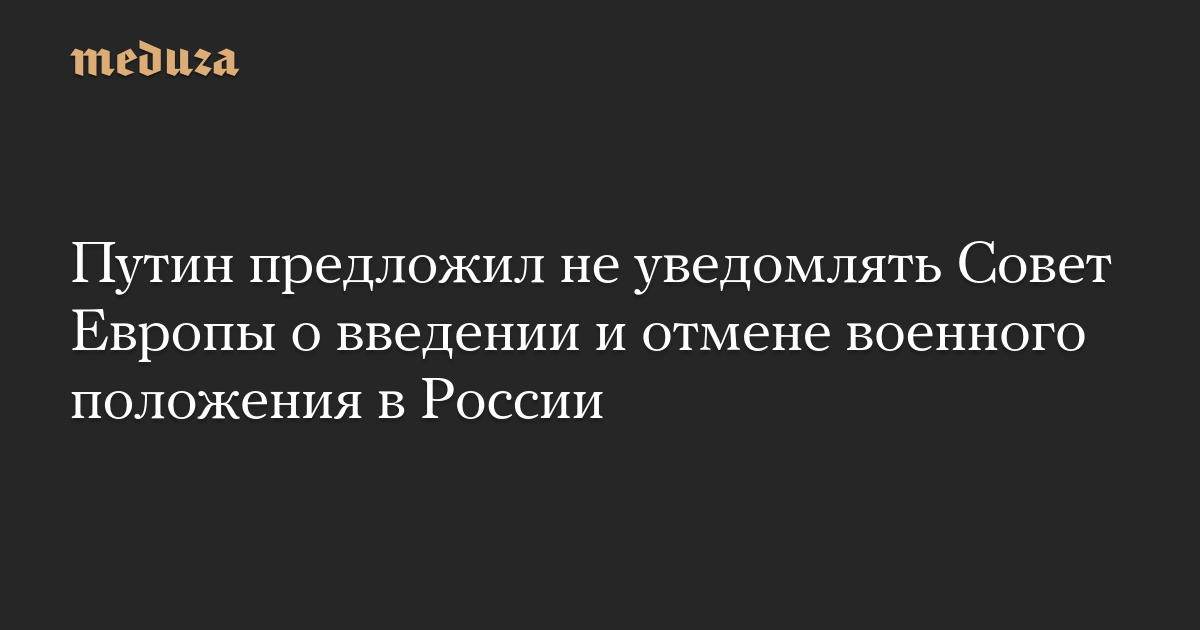 Путин предложил не уведомлять Совет Европы о введении и отмене военного положения в России