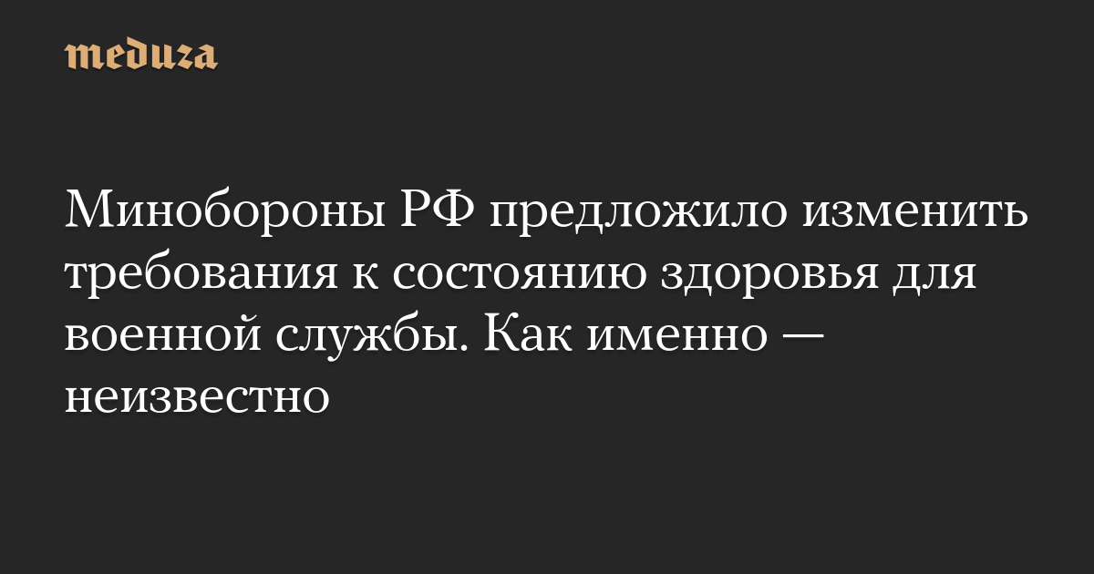 Минобороны РФ предложило изменить требования к состоянию здоровья для военной службы. Как именно — неизвестно