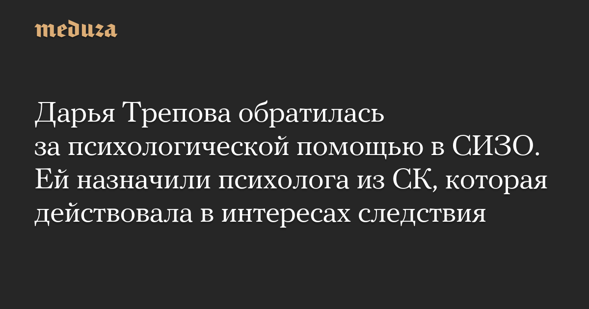 Дарья Трепова обратилась за психологической помощью в СИЗО. Ей назначили психолога из СК, которая действовала в интересах следствия