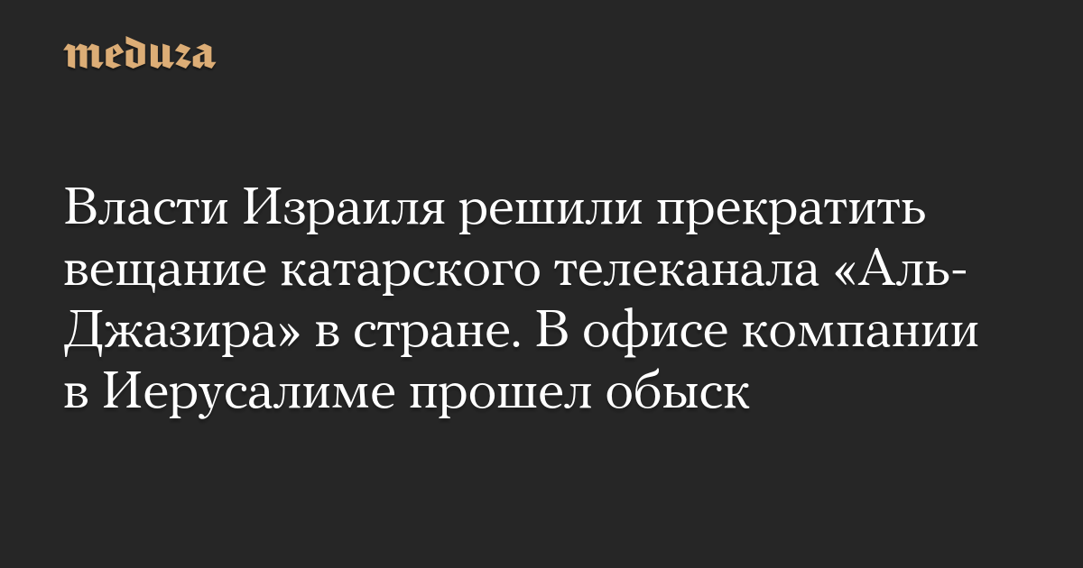 Власти Израиля решили прекратить вещание катарского телеканала «Аль-Джазира» в стране. В офисе компании в Иерусалиме прошел обыск