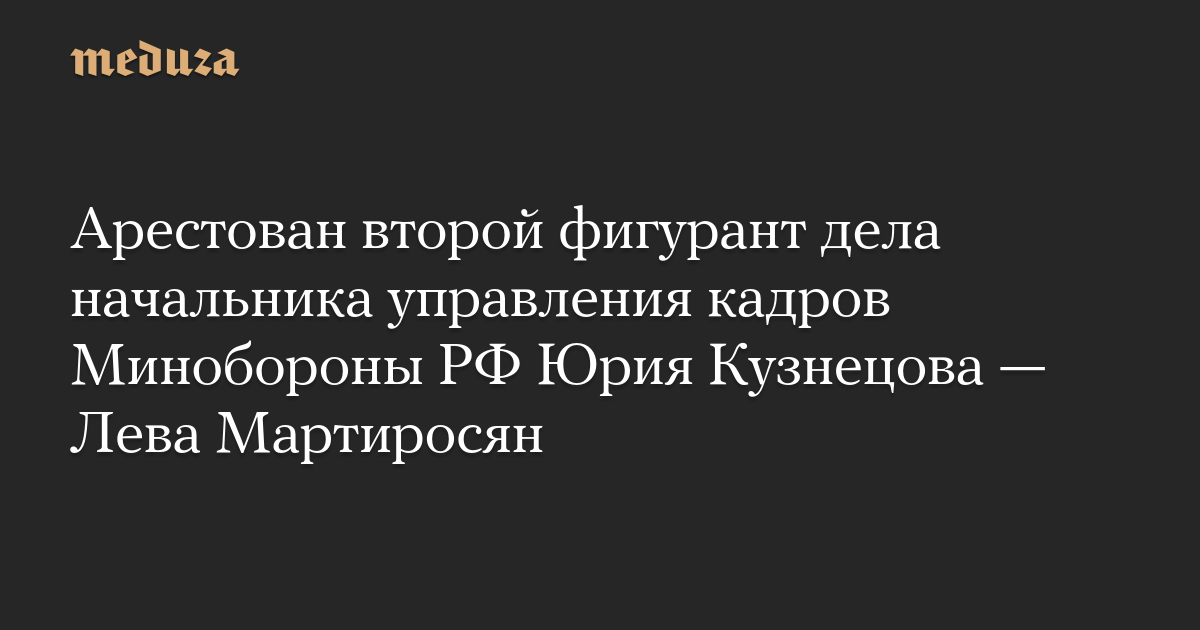 Арестован второй фигурант дела начальника управления кадров Минобороны РФ Юрия Кузнецова — Лева Мартиросян