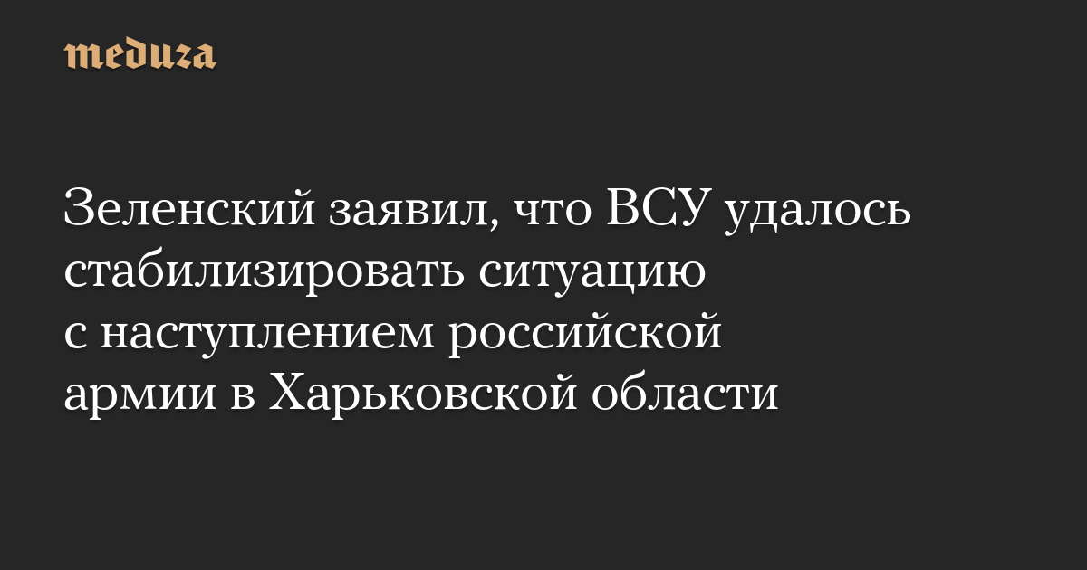 Зеленский заявил, что ВСУ удалось стабилизировать ситуацию с наступлением российской армии в Харьковской области