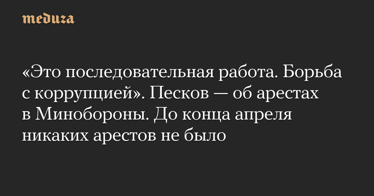 «Это последовательная работа. Борьба с коррупцией». Песков — об арестах в Минобороны. До конца апреля никаких арестов не было