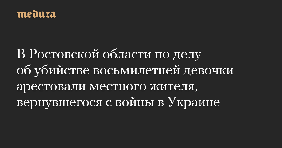 В Ростовской области по делу об убийстве восьмилетней девочки арестовали местного жителя, вернувшегося с войны в Украине