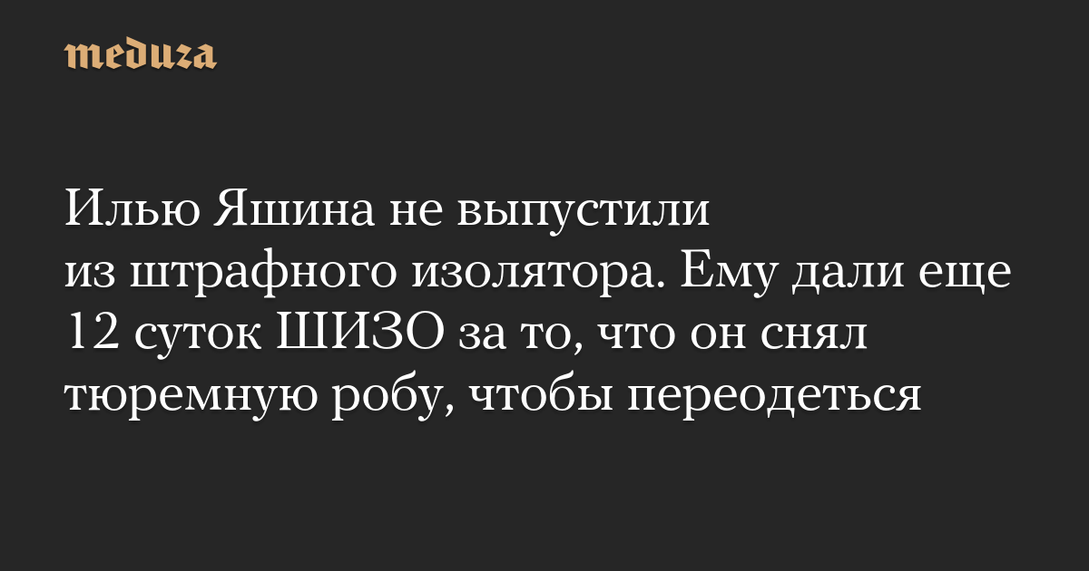 Илью Яшина не выпустили из штрафного изолятора. Ему дали еще 12 суток ШИЗО за то, что он снял тюремную робу, чтобы переодеться