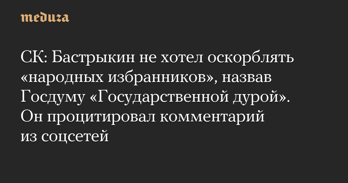 СК: Бастрыкин не хотел оскорблять «народных избранников», назвав Госдуму «Государственной дурой». Он процитировал комментарий из соцсетей