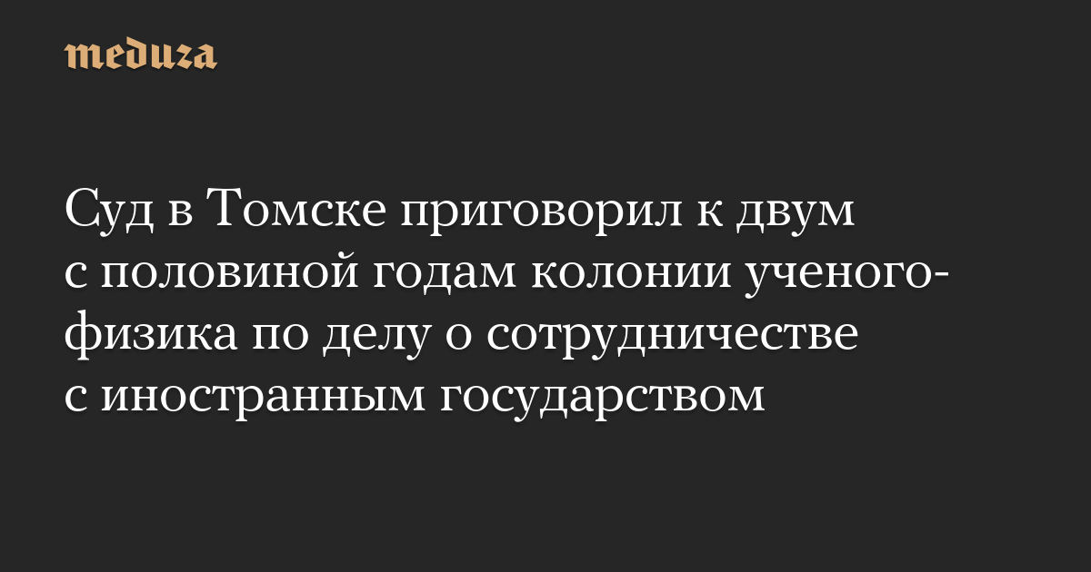 Суд в Томске приговорил к двум с половиной годам колонии ученого-физика по делу о сотрудничестве с иностранным государством