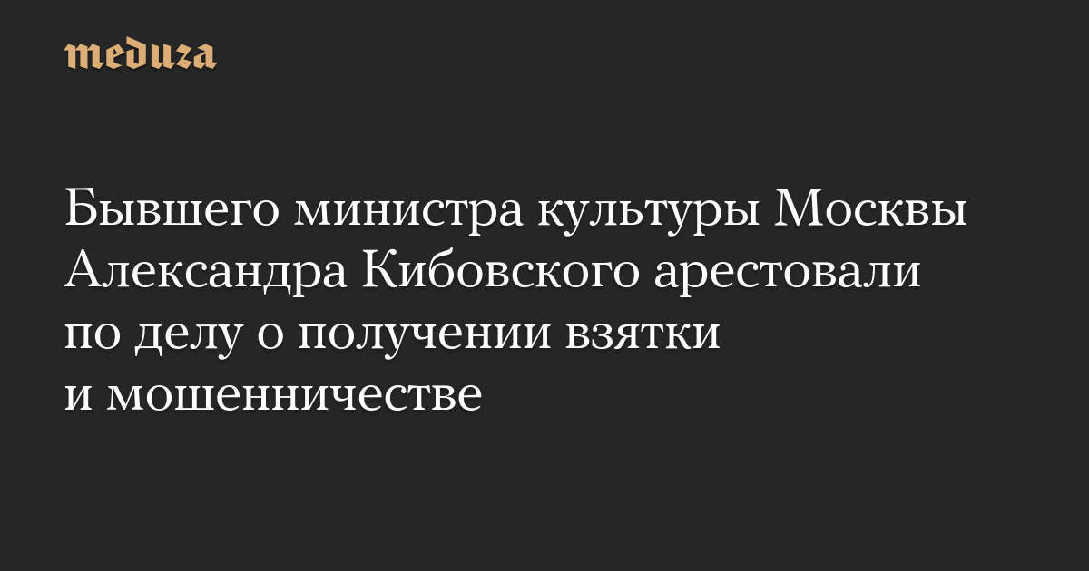 Бывшего министра культуры Москвы Александра Кибовского арестовали по делу о получении взятки и мошенничестве