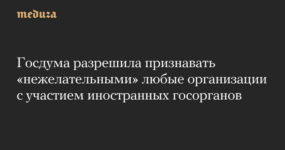 Госдума разрешила признавать «нежелательными» любые организации с участием иностранных госорганов