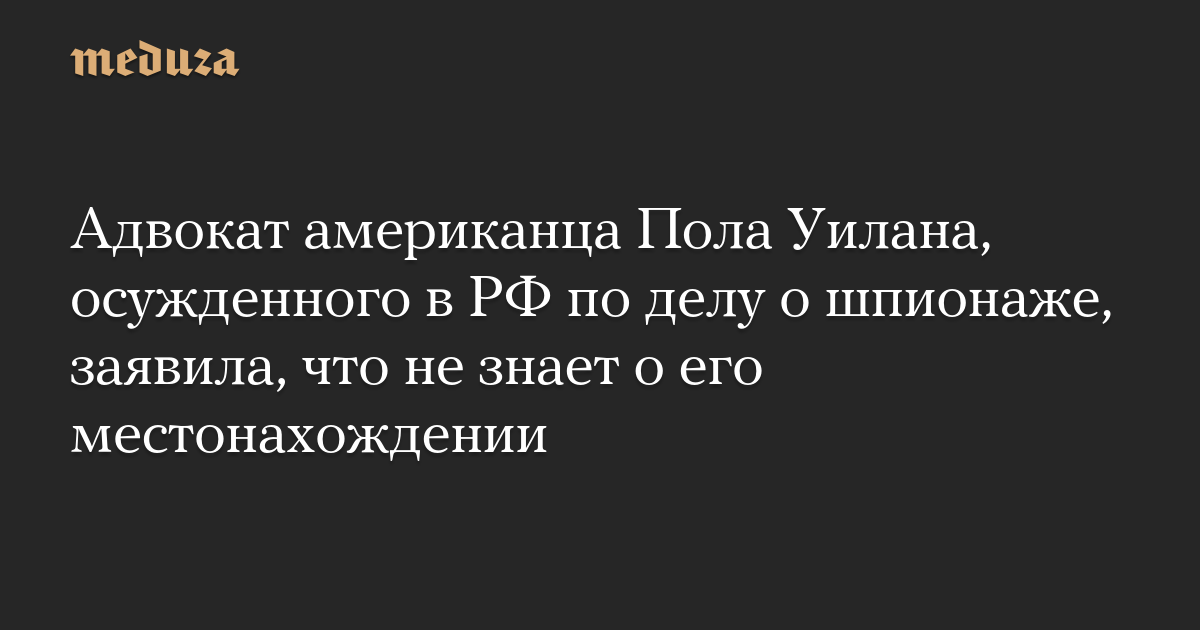 Адвокат американца Пола Уилана, осужденного в РФ по делу о шпионаже, заявила, что не знает о его местонахождении