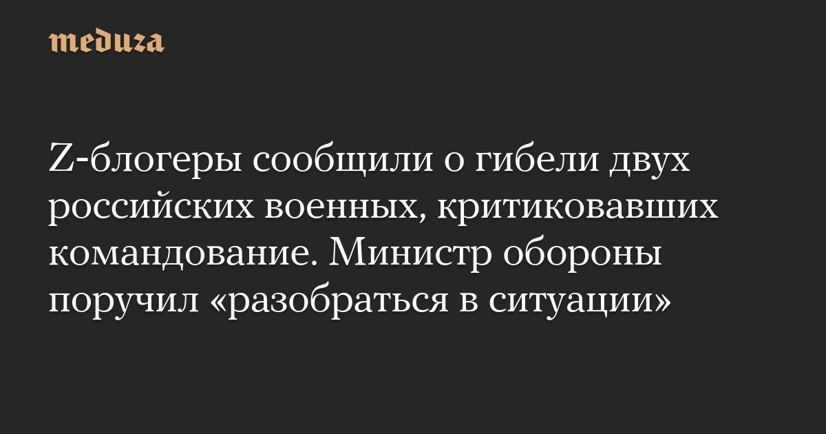 Z‑блогеры сообщили о гибели двух российских военных, критиковавших командование. Министр обороны поручил «разобраться в ситуации»