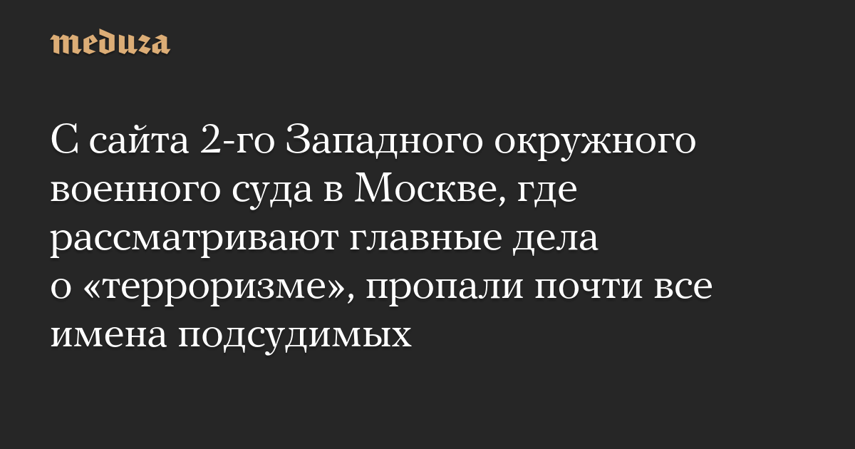 С сайта 2-го Западного окружного военного суда в Москве, где рассматривают главные дела о «терроризме», пропали почти все имена подсудимых