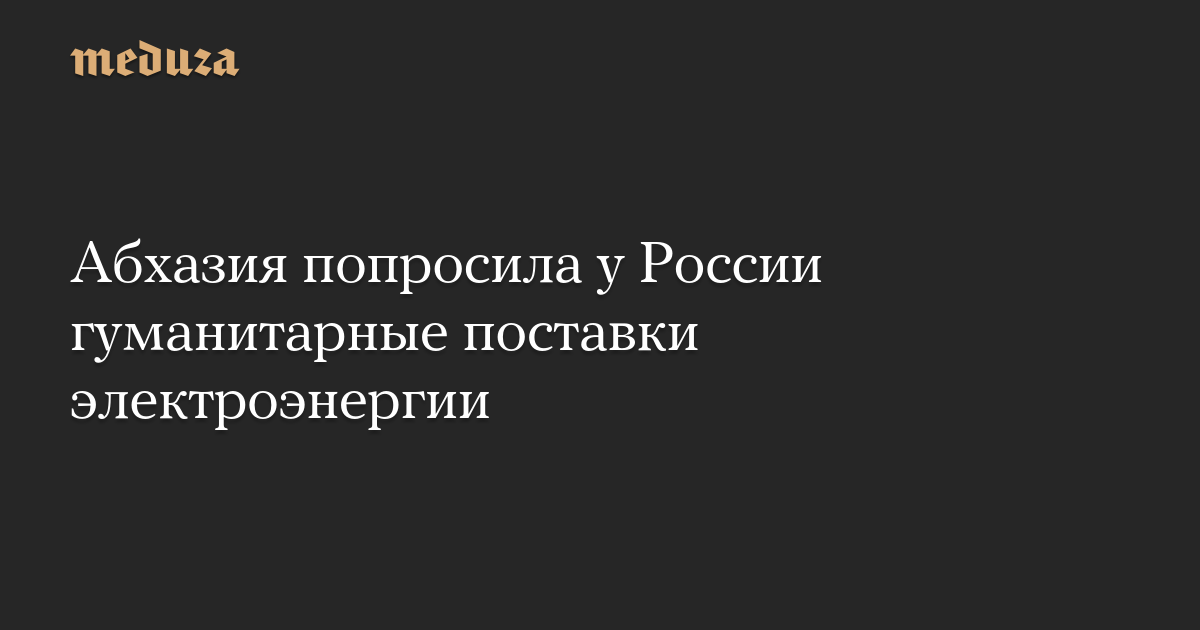 Абхазия попросила у России гуманитарные поставки электроэнергии